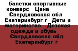 балетки спортивные конверс › Цена ­ 1 000 - Свердловская обл., Екатеринбург г. Дети и материнство » Детская одежда и обувь   . Свердловская обл.,Екатеринбург г.